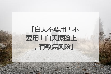 白天不要用！不要用！白天擦脸上，有致癌风险